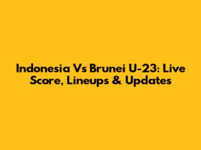 Indonesia Vs Brunei U-23: Live Score, Lineups & Updates