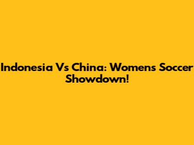 Indonesia Vs China: Women's Soccer Showdown!