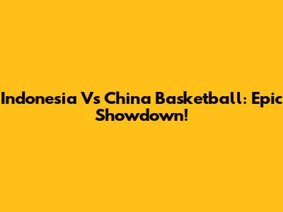 Indonesia Vs China Basketball: Epic Showdown!
