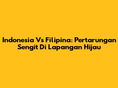 Indonesia Vs Filipina: Pertarungan Sengit Di Lapangan Hijau