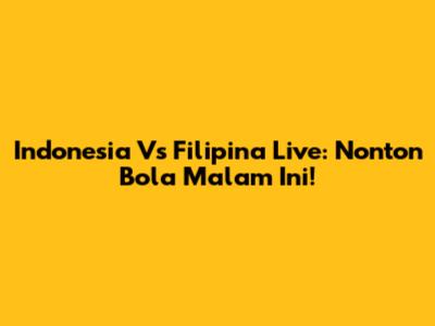 Indonesia Vs Filipina Live: Nonton Bola Malam Ini!