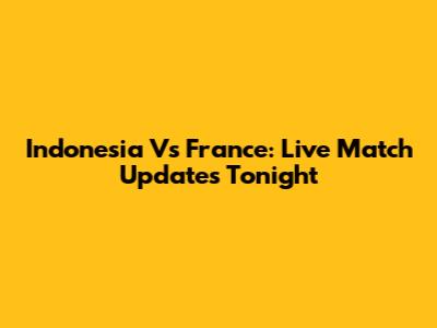 Indonesia Vs France: Live Match Updates Tonight