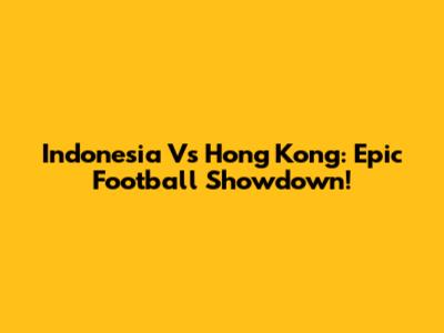 Indonesia Vs Hong Kong: Epic Football Showdown!