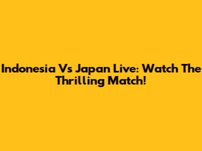 Indonesia Vs Japan Live: Watch The Thrilling Match!