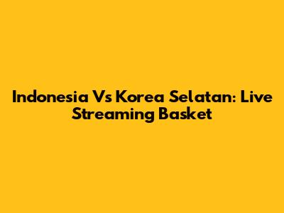 Indonesia Vs Korea Selatan: Live Streaming Basket