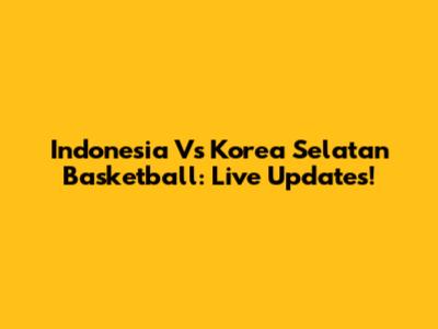 Indonesia Vs Korea Selatan Basketball: Live Updates!