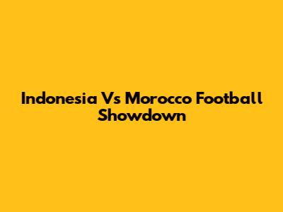 Indonesia Vs Morocco Football Showdown