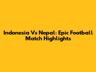 Indonesia Vs Nepal: Epic Football Match Highlights