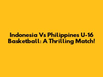 Indonesia Vs Philippines U-16 Basketball: A Thrilling Match!