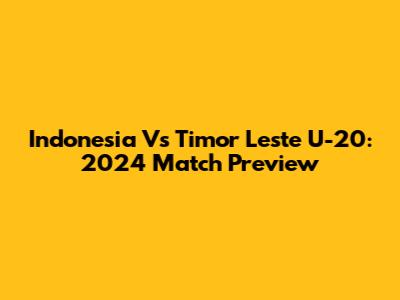 Indonesia Vs Timor Leste U-20: 2024 Match Preview