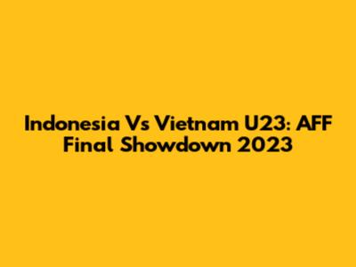 Indonesia Vs Vietnam U23: AFF Final Showdown 2023