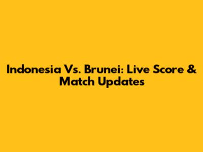 Indonesia Vs. Brunei: Live Score & Match Updates