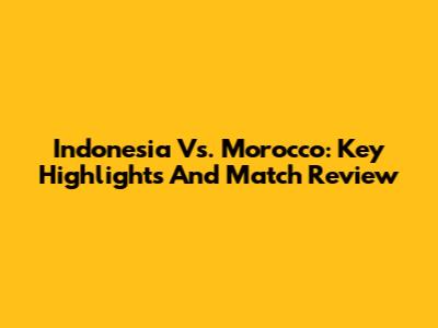 Indonesia Vs. Morocco: Key Highlights And Match Review