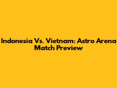 Indonesia Vs. Vietnam: Astro Arena Match Preview