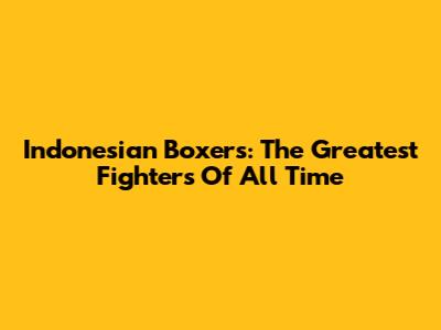 Indonesian Boxers: The Greatest Fighters Of All Time
