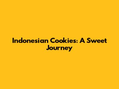 Indonesian Cookies: A Sweet Journey