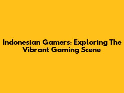 Indonesian Gamers: Exploring The Vibrant Gaming Scene