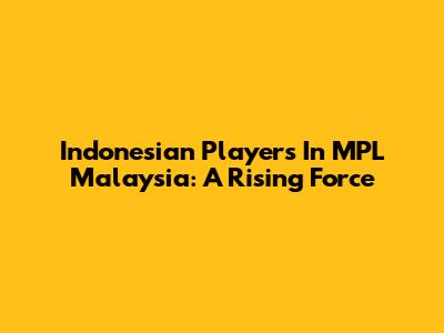 Indonesian Players In MPL Malaysia: A Rising Force