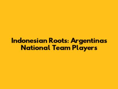 Indonesian Roots: Argentina's National Team Players