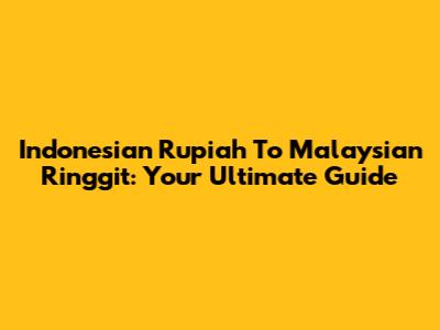 Indonesian Rupiah To Malaysian Ringgit: Your Ultimate Guide