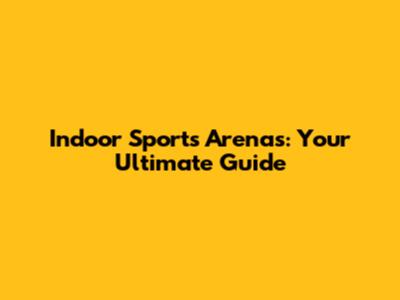 Indoor Sports Arenas: Your Ultimate Guide
