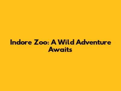 Indore Zoo: A Wild Adventure Awaits