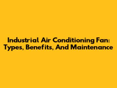 Industrial Air Conditioning Fan: Types, Benefits, And Maintenance