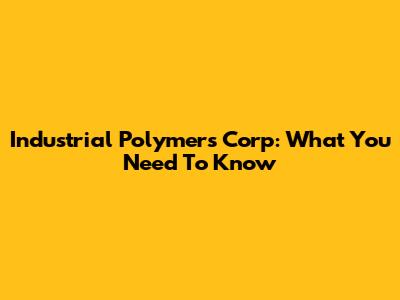 Industrial Polymers Corp: What You Need To Know