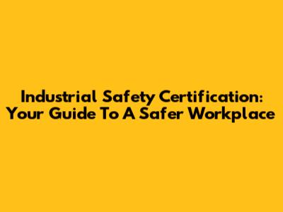 Industrial Safety Certification: Your Guide To A Safer Workplace