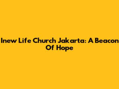 Inew Life Church Jakarta: A Beacon Of Hope