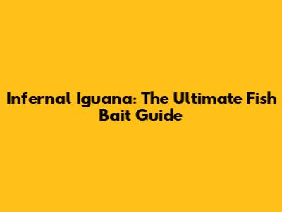 Infernal Iguana: The Ultimate Fish Bait Guide