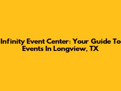 Infinity Event Center: Your Guide To Events In Longview, TX