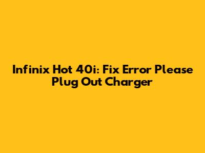 Infinix Hot 40i: Fix 'Error Please Plug Out Charger'