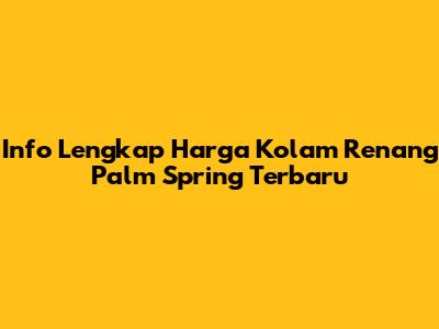 Info Lengkap Harga Kolam Renang Palm Spring Terbaru