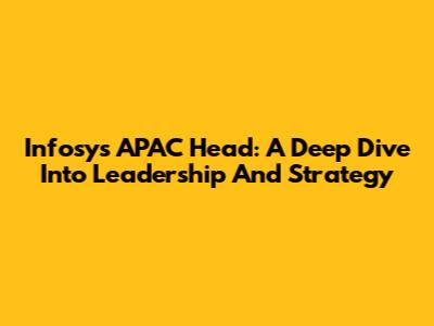 Infosys APAC Head: A Deep Dive Into Leadership And Strategy