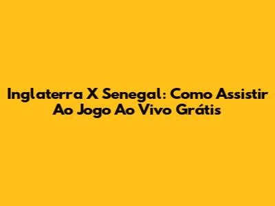 Inglaterra X Senegal: Como Assistir Ao Jogo Ao Vivo Grátis