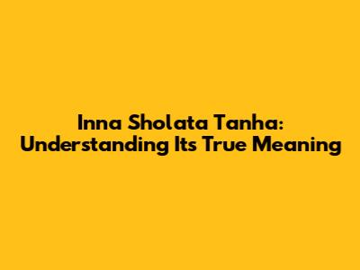 Inna Sholata Tanha: Understanding Its True Meaning