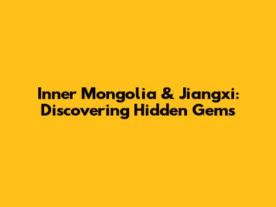 Inner Mongolia & Jiangxi: Discovering Hidden Gems