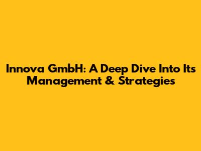Innova GmbH: A Deep Dive Into Its Management & Strategies