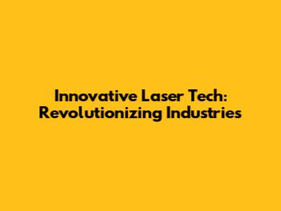 Innovative Laser Tech: Revolutionizing Industries
