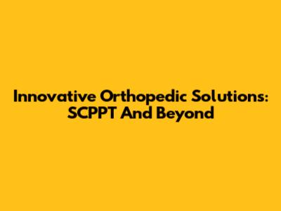 Innovative Orthopedic Solutions: SCPPT And Beyond