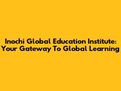 Inochi Global Education Institute: Your Gateway To Global Learning