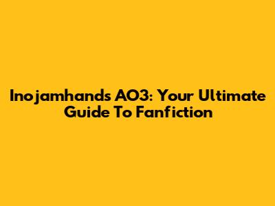 Inojamhands AO3: Your Ultimate Guide To Fanfiction