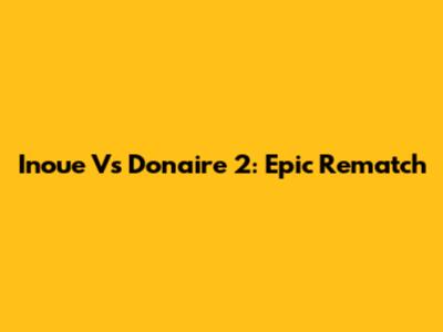 Inoue Vs Donaire 2: Epic Rematch