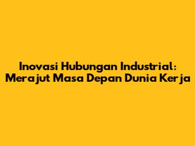 Inovasi Hubungan Industrial: Merajut Masa Depan Dunia Kerja