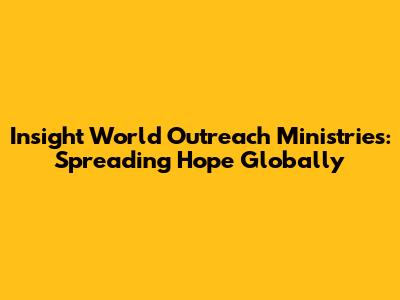 Insight World Outreach Ministries: Spreading Hope Globally