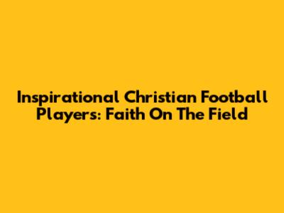 Inspirational Christian Football Players: Faith On The Field