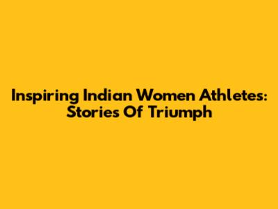 Inspiring Indian Women Athletes: Stories Of Triumph
