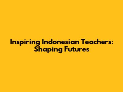 Inspiring Indonesian Teachers: Shaping Futures