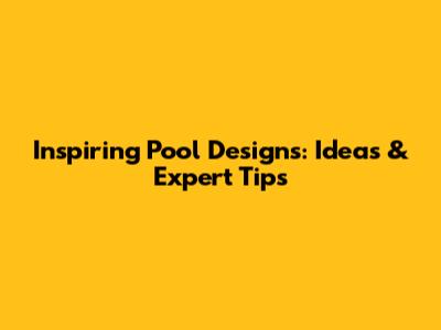 Inspiring Pool Designs: Ideas & Expert Tips